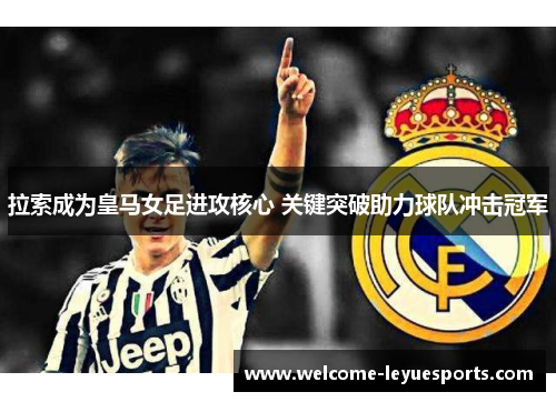 拉索成为皇马女足进攻核心 关键突破助力球队冲击冠军