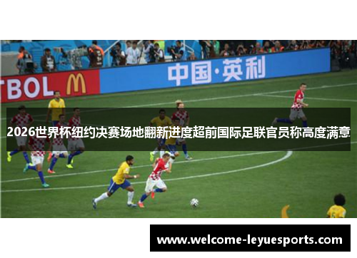 2026世界杯纽约决赛场地翻新进度超前国际足联官员称高度满意