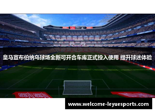 皇马宣布伯纳乌球场全新可开合车库正式投入使用 提升球迷体验