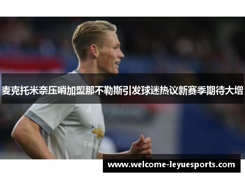 麦克托米奈压哨加盟那不勒斯引发球迷热议新赛季期待大增 麦克托米奈压哨加盟那不勒斯引发球迷热议新赛季期待大增