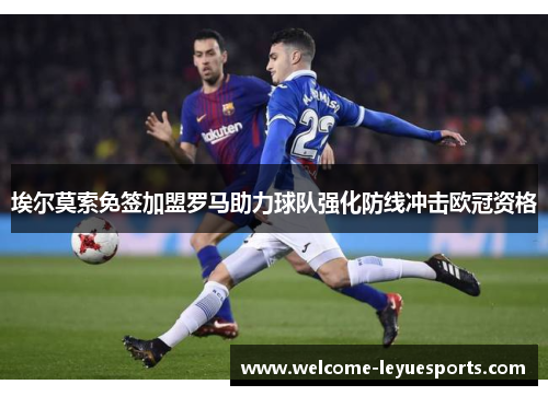 埃尔莫索免签加盟罗马助力球队强化防线冲击欧冠资格 埃尔莫索免签加盟罗马助力球队强化防线冲击欧冠资格