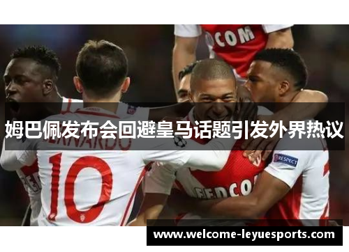 姆巴佩发布会回避皇马话题引发外界热议