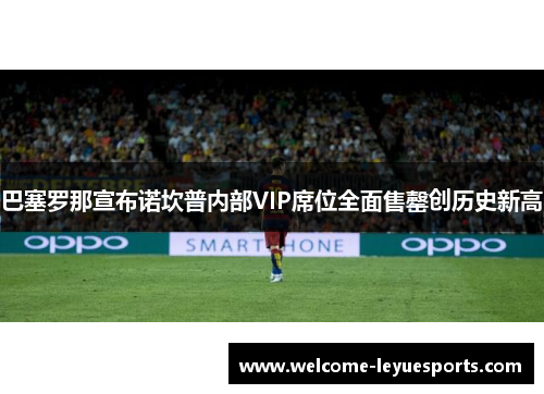 巴塞罗那宣布诺坎普内部VIP席位全面售罄创历史新高